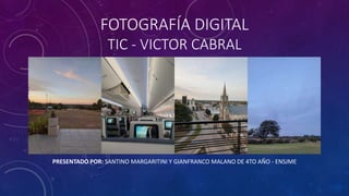FOTOGRAFÍA DIGITAL
TIC - VICTOR CABRAL
PRESENTADO POR: SANTINO MARGARITINI Y GIANFRANCO MALANO DE 4TO AÑO - ENSJME
 