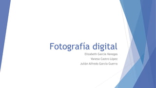 Fotografía digital
Elizabeth García Vanegas
Vanesa Castro López
Julián Alfredo García Guerra
 