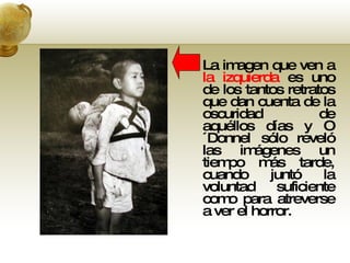 La imagen que ven a  la izquierda  es uno de los tantos retratos que dan cuenta de la oscuridad de aquéllos días y O´Donnel sólo reveló las imágenes un tiempo más tarde, cuando juntó la voluntad suficiente como para atreverse a ver el horror.  