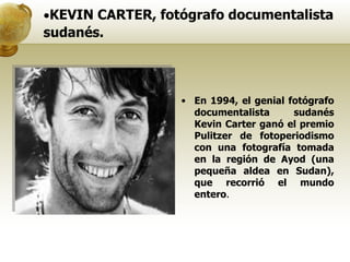 En 1994, el genial fotógrafo documentalista sudanés Kevin Carter ganó el premio Pulitzer de fotoperiodismo con una fotografía tomada en la región de Ayod (una pequeña aldea en Sudan), que recorrió el mundo entero .  KEVIN CARTER,   fotógrafo documentalista sudanés.  