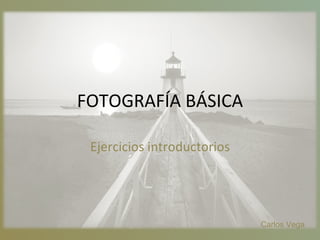 FOTOGRAFÍA BÁSICA Ejercicios introductorios Carlos Vega 