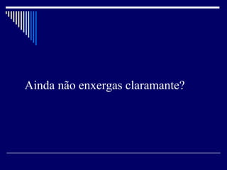 Ainda não enxergas claramante? 