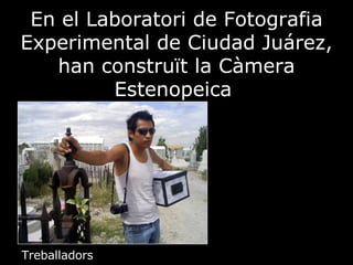 En el Laboratori de Fotografia Experimental de Ciudad Juárez, han construït la Càmera Estenopeica  Treballadors 