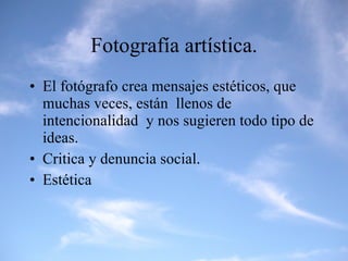 Fotografía artística. El fotógrafo crea mensajes estéticos, que muchas veces, están  llenos de intencionalidad  y nos sugieren todo tipo de ideas. Critica y denuncia social. Estética 