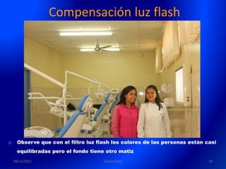 Compensación luz flash




o    Observe que con el filtro luz flash los colores de las personas están casi
     equilibradas pero el fondo tiene otro matiz
    04/11/2011                       Carlos Paco                            10
 