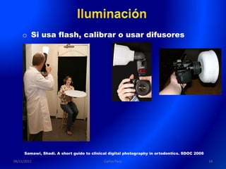 o Si usa flash, calibrar o usar difusores




     Samawi, Shadi. A short guide to clinical digital photography in ortodontics. SDOC 2008

04/11/2011                                 Carlos Paco                                        14
 