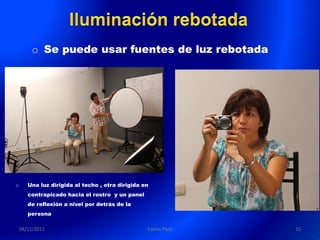 o Se puede usar fuentes de luz rebotada




o      Una luz dirigida al techo , otra dirigida en
       contrapicado hacia el rostro y un panel
       de reflexión a nivel por detrás de la
       persona

    04/11/2011                                    Carlos Paco   15
 