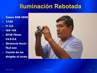 o Canon EOS 550D
o 1/125
o f= 5,6
o ISO 100
o EF38-76mm
  f/4.5-5.6
o Distancia focal :
  76,0 mm
o Fuente de luz
  dirigida al techo




  04/11/2011          Carlos Paco   16
 