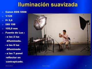 o Canon EOS 550D
o 1/125
o f= 5,6
o ISO 100
o 105,0 mm
o Fuente de Luz :
  - a las 2 luz
   difuminada.
  - a las 8 luz
   difuminada
  - a las 7 panel
  reflector en
  contrapicado.
  04/11/2011        Carlos Paco   17
 