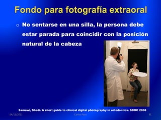 o No sentarse en una silla, la persona debe
         estar parada para coincidir con la posición
         natural de la cabeza




      Samawi, Shadi. A short guide to clinical digital photography in ortodontics. SDOC 2008
04/11/2011                                 Carlos Paco                                         31
 