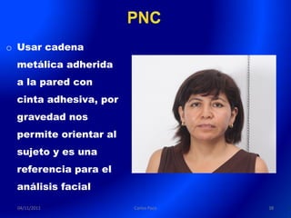 o Usar cadena
 metálica adherida
 a la pared con
 cinta adhesiva, por
 gravedad nos
 permite orientar al
 sujeto y es una
 referencia para el
 análisis facial

 04/11/2011            Carlos Paco   38
 