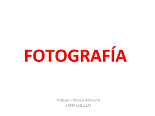 FOTOGRAFÍA

   Profesora Daniela Maureira
        ARTES VISUALES
 