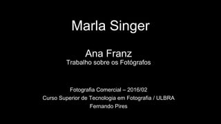 Marla Singer
Ana Franz
Trabalho sobre os Fotógrafos
Fotografia Comercial – 2016/02
Curso Superior de Tecnologia em Fotografia / ULBRA
Fernando Pires
 