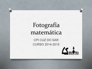 Fotografía
matemática
CPI CUZ DO SAR
CURSO 2014-2015
 