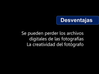 Desventajas
Se pueden perder los archivos
digitales de las fotografías
La creatividad del fotógrafo
 