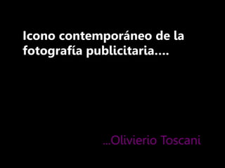 Icono contemporáneo de la
fotografía publicitaria….
...Olivierio Toscani
 