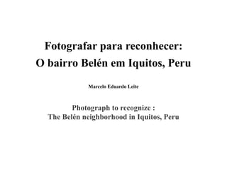 Fotografar para reconhecer:
O bairro Belén em Iquitos, Peru
Marcelo Eduardo Leite
Photograph to recognize :
The Belén neighborhood in Iquitos, Peru
 