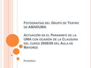 Fotografías del Grupo de Teatro de AMADUMAActuación en el Paraninfo de la UMA con ocasión de la Clausura del curso 2008/09 del Aula de Mayores Perchelero 