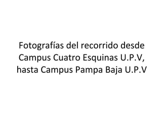 Fotografías del recorrido desde Campus Cuatro Esquinas U.P.V, hasta Campus Pampa Baja U.P.V 