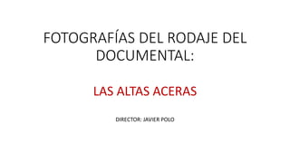 FOTOGRAFÍAS DEL RODAJE DEL
DOCUMENTAL:
LAS ALTAS ACERAS
DIRECTOR: JAVIER POLO
 