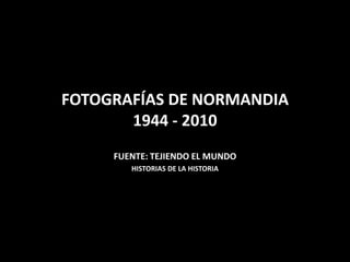 FOTOGRAFÍAS DE NORMANDIA
       1944 - 2010
     FUENTE: TEJIENDO EL MUNDO
        HISTORIAS DE LA HISTORIA
 