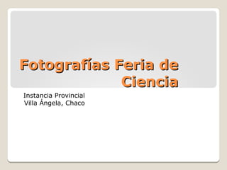 Fotografías Feria deFotografías Feria de
CienciaCiencia
Instancia Provincial
Villa Ángela, Chaco
 