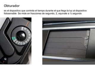 Obturador
es el dispositivo que controla el tiempo durante el que llega la luz al dispositivo
fotosensible Se mide en fracciones de segundo, 2, equivale a ½ segundo
 