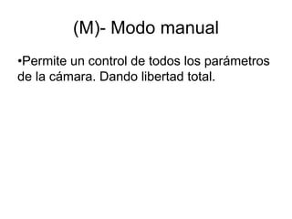 (M)- Modo manual
•Permite un control de todos los parámetros
de la cámara. Dando libertad total.
 