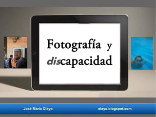 José María Olayo olayo.blogspot.com
Fotografía y
discapacidad
 