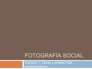 FOTOGRAFÍA SOCIAL
Capítulo 1. Obras y artistas más
representativos.
 