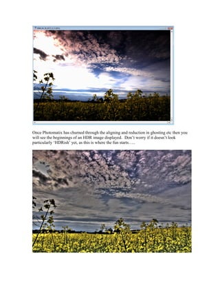 Once Photomatix has churned through the aligning and reduction in ghosting etc then you
will see the beginnings of an HDR image displayed. Don’t worry if it doesn’t look
particularly ‘HDRish’ yet, as this is where the fun starts…..
 