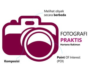 FOTOGRAFI
PRAKTIS
Hartono Rakiman
Melihat obyek
secara berbeda
Point Of Interest
(POI)Komposisi
 