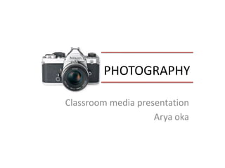 PHOTOGRAPHY 
Classroom media presentation 
Aryaoka  