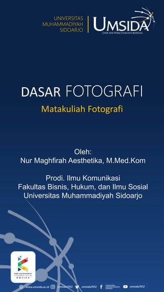 UNIVERSITAS
MUHAMMADIYAH
SIDOARJO
DASAR FOTOGRAFI
Oleh:
Nur Maghfirah Aesthetika, M.Med.Kom
Prodi. Ilmu Komunikasi
Fakultas Bisnis, Hukum, dan Ilmu Sosial
Universitas Muhammadiyah Sidoarjo
Matakuliah Fotografi
 