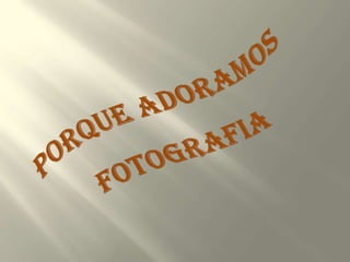 PORQUE ADORAMOS FOTOGRAFIA 