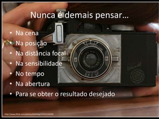 Nunca é demaispensar…Na cenaNa posiçãoNa distância focalNa sensibilidadeNo tempoNa aberturaPara se obter o resultadodesejadohttp://www.flickr.com/photos/bellalago/4333145649/18