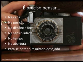 É precisopensar…Na cenaNa posiçãoNa distância focalNa sensibilidadeNo tempoNa aberturaPara se obter o resultadodesejadohttp://www.flickr.com/photos/bellalago/4333145649/6