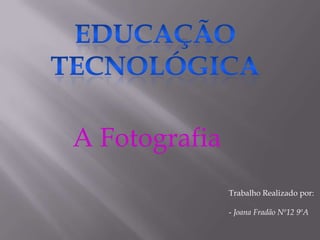 Educação Tecnológica A Fotografia Trabalho Realizado por: - Joana Fradão Nº12 9ºA 