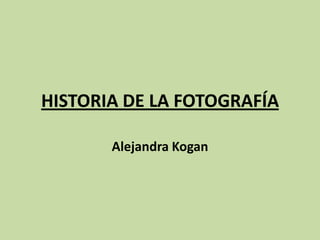 HISTORIA DE LA FOTOGRAFÍA

       Alejandra Kogan
 