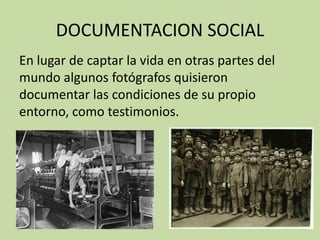 DOCUMENTACION SOCIAL
En lugar de captar la vida en otras partes del
mundo algunos fotógrafos quisieron
documentar las condiciones de su propio
entorno, como testimonios.
 