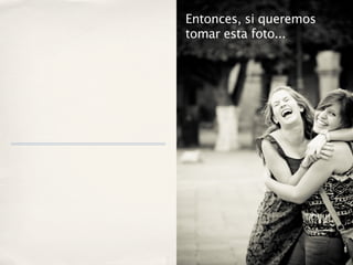 Entonces, si queremos
tomar esta foto...
 