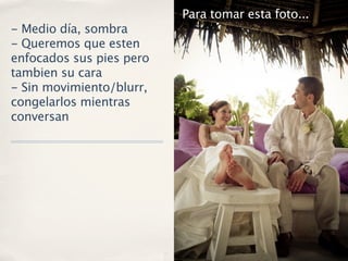 Para tomar esta foto...
- Medio día, sombra
- Queremos que esten
enfocados sus pies pero
tambien su cara
- Sin movimiento/blurr,
congelarlos mientras
conversan
 