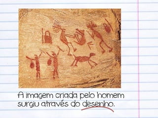 A imagem criada pelo homem
surgiu através do desenho.
 