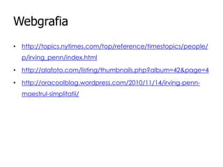 Webgrafia
• http://topics.nytimes.com/top/reference/timestopics/people/

p/irving_penn/index.html
• http://alafoto.com/listing/thumbnails.php?album=42&page=4
• http://oracoolblog.wordpress.com/2010/11/14/irving-pennmaestrul-simplitatii/

 
