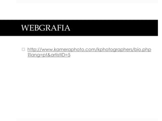 WEBGRAFIA
 http://www.kameraphoto.com/kphotographers/bio.php
?lang=pt&artistID=5

 