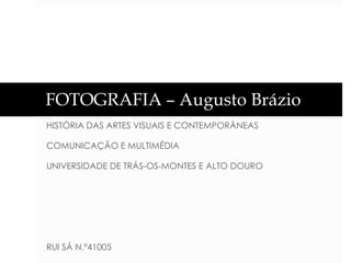 FOTOGRAFIA – Augusto Brázio
HISTÓRIA DAS ARTES VISUAIS E CONTEMPORÂNEAS
COMUNICAÇÃO E MULTIMÉDIA

UNIVERSIDADE DE TRÁS-OS-MONTES E ALTO DOURO

RUI SÁ N.º41005

 