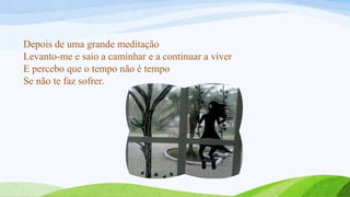 Depois de uma grande meditação
Levanto-me e saio a caminhar e a continuar a viver
E percebo que o tempo não é tempo
Se não te faz sofrer.
 