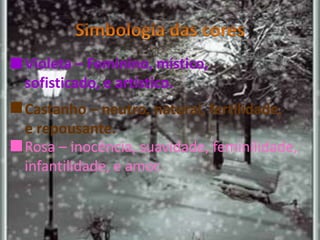 Violeta – Feminino, místico,
sofisticado, e artístico.
Rosa – inocência, suavidade, feminilidade,
infantilidade, e amor.
Castanho – neutro, natural, fertilidade,
e repousante.
 