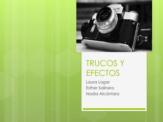 TRUCOS Y 
EFECTOS 
Laura Lagar 
Esther Salinero 
Nadia Alcántara 
 