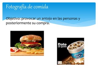 Fotografía de comida 
Objetivo: provocar un antojo en las personas y 
posteriormente su compra. 
 
